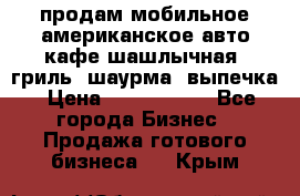 продам мобильное американское авто-кафе шашлычная, гриль, шаурма, выпечка › Цена ­ 1 500 000 - Все города Бизнес » Продажа готового бизнеса   . Крым